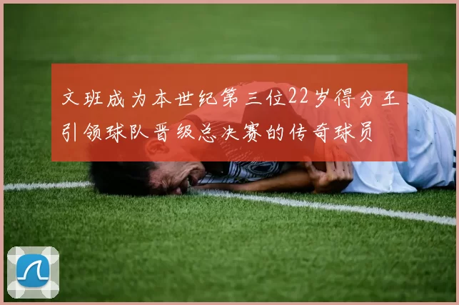 文班成为本世纪第三位22岁得分王引领球队晋级总决赛的传奇球员