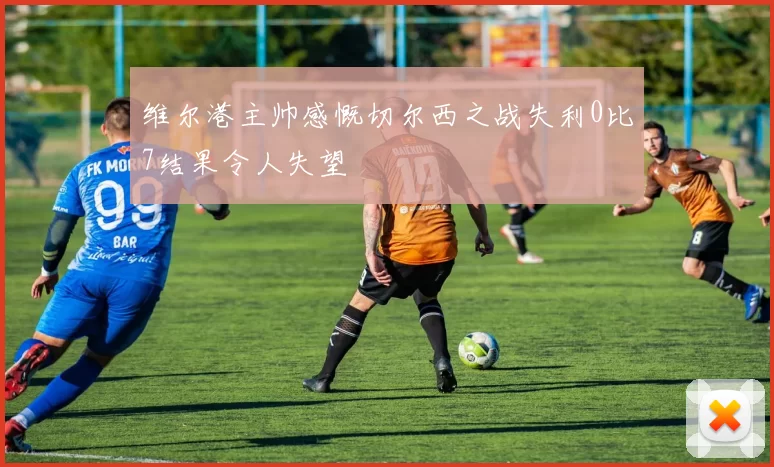 维尔港主帅感慨切尔西之战失利0比7结果令人失望