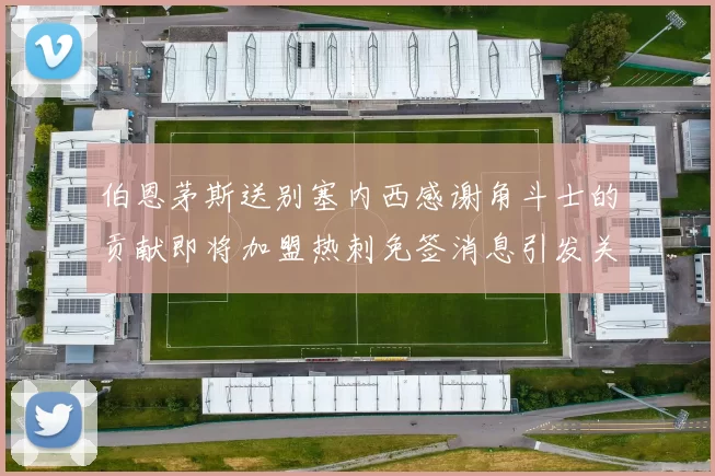 伯恩茅斯送别塞内西感谢角斗士的贡献即将加盟热刺免签消息引发关注