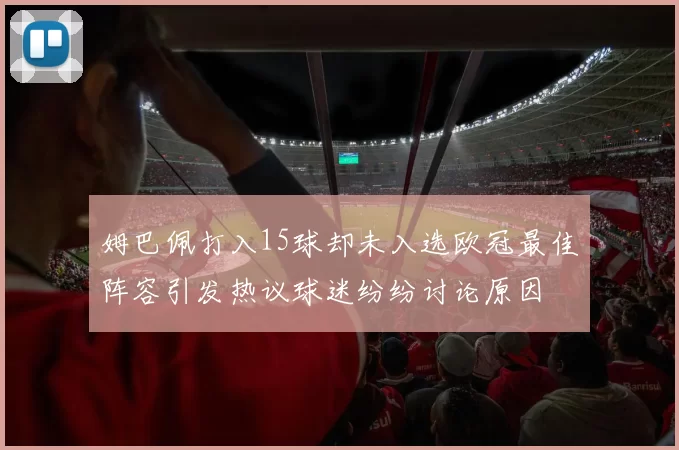 姆巴佩打入15球却未入选欧冠最佳阵容引发热议球迷纷纷讨论原因
