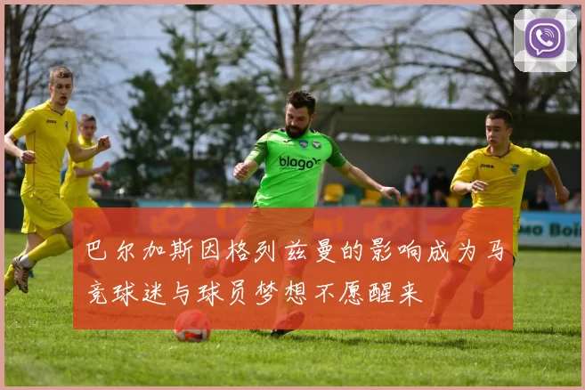 巴尔加斯因格列兹曼的影响成为马竞球迷与球员梦想不愿醒来