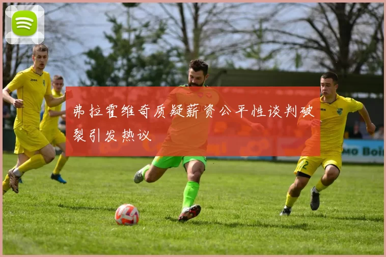 弗拉霍维奇质疑薪资公平性谈判破裂引发热议