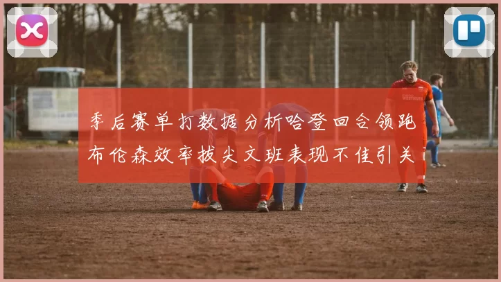 季后赛单打数据分析哈登回合领跑布伦森效率拔尖文班表现不佳引关注