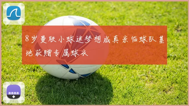 8岁曼联小球迷梦想成真亲临球队基地获赠专属球衣
