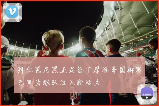 拜仁慕尼黑正式签下摩洛哥国脚赛巴里为球队注入新活力