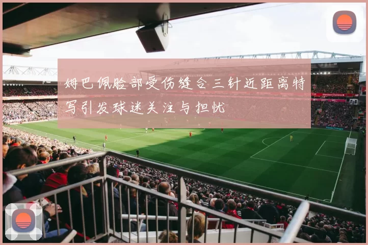 姆巴佩脸部受伤缝合三针近距离特写引发球迷关注与担忧
