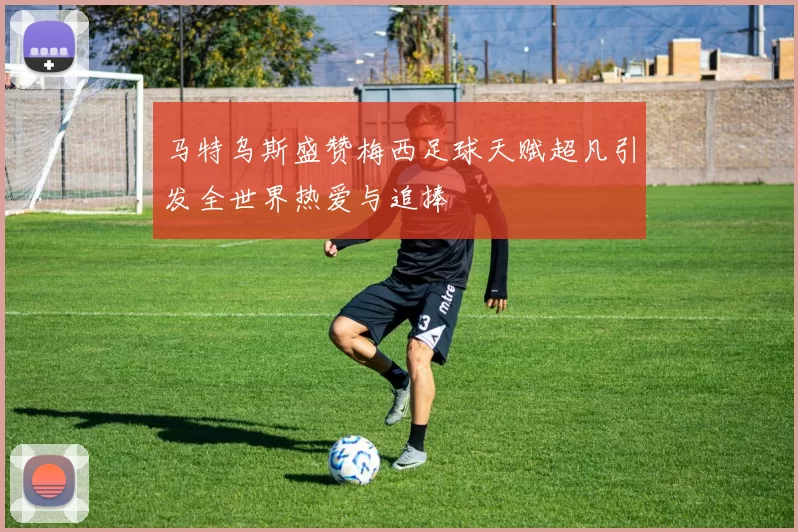 马特乌斯盛赞梅西足球天赋超凡引发全世界热爱与追捧