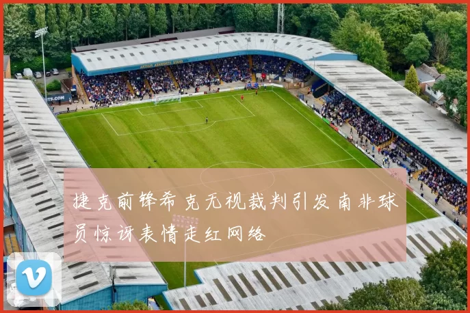 捷克前锋希克无视裁判引发南非球员惊讶表情走红网络