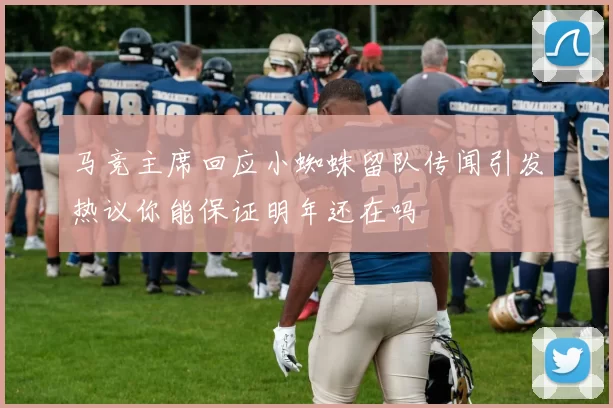 马竞主席回应小蜘蛛留队传闻引发热议你能保证明年还在吗