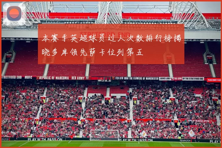 本赛季英超球员过人次数排行榜揭晓多库领先萨卡位列第五