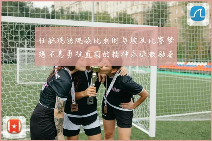 任航现场观战比利时与埃及比赛梦想不息勇往直前的精神永远激励着我们