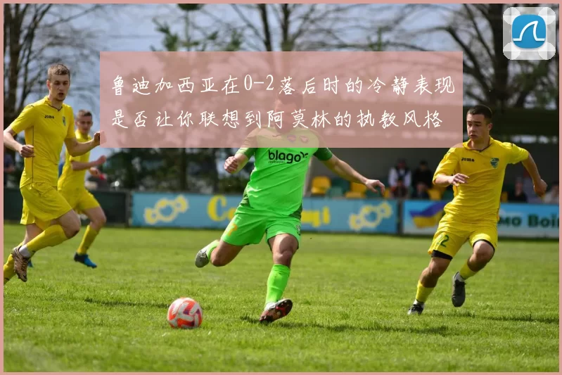 鲁迪加西亚在0-2落后时的冷静表现是否让你联想到阿莫林的执教风格