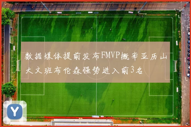 数据媒体提前发布FMVP概率亚历山大文班布伦森强势进入前3名