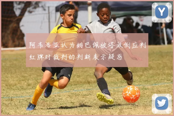 阿韦洛亚认为姆巴佩被塔放倒应判红牌对裁判的判断表示疑惑