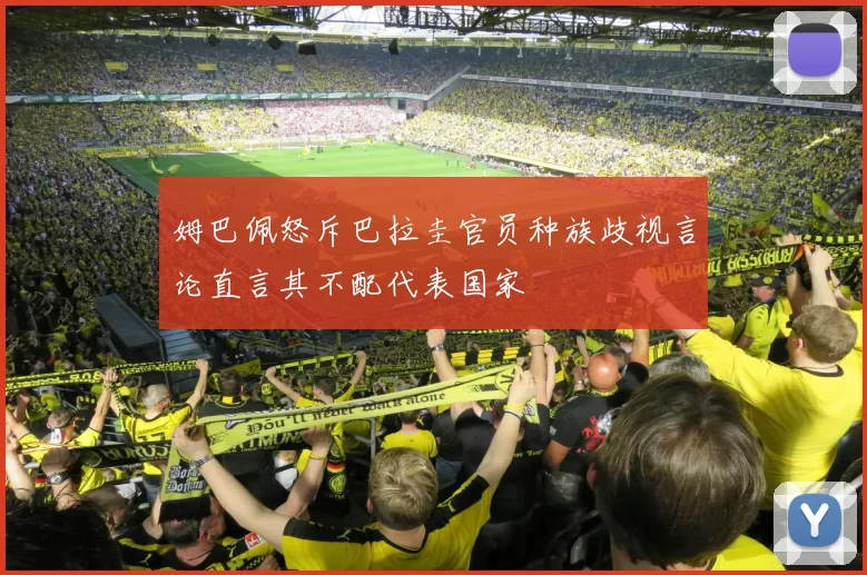 姆巴佩怒斥巴拉圭官员种族歧视言论直言其不配代表国家