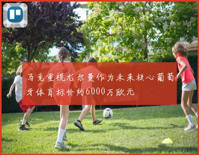 马竞重视尤尔曼作为未来核心葡萄牙体育标价约6000万欧元