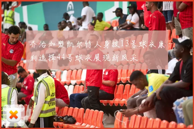 乔治加盟凯尔特人身披13号球衣康利选择44号球衣展现新风采