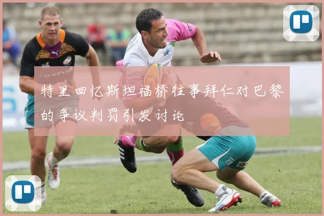 特里回忆斯坦福桥往事拜仁对巴黎的争议判罚引发讨论
