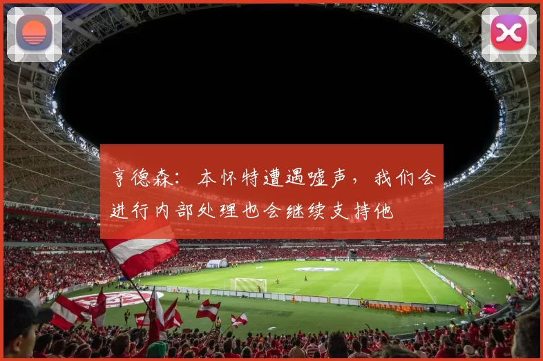 亨德森：本怀特遭遇嘘声，我们会进行内部处理也会继续支持他