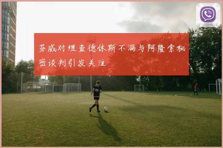 芬威对理查德休斯不满与阿隆索秘密谈判引发关注