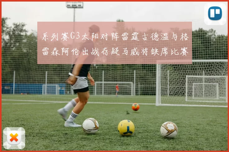 系列赛G3太阳对阵雷霆古德温与格雷森阿伦出战存疑马威将缺席比赛