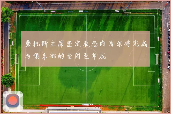 桑托斯主席坚定表态内马尔将完成与俱乐部的合同至年底