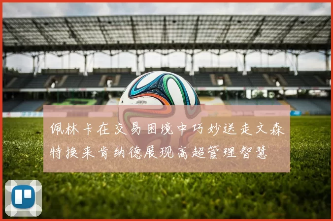 佩林卡在交易困境中巧妙送走文森特换来肯纳德展现高超管理智慧
